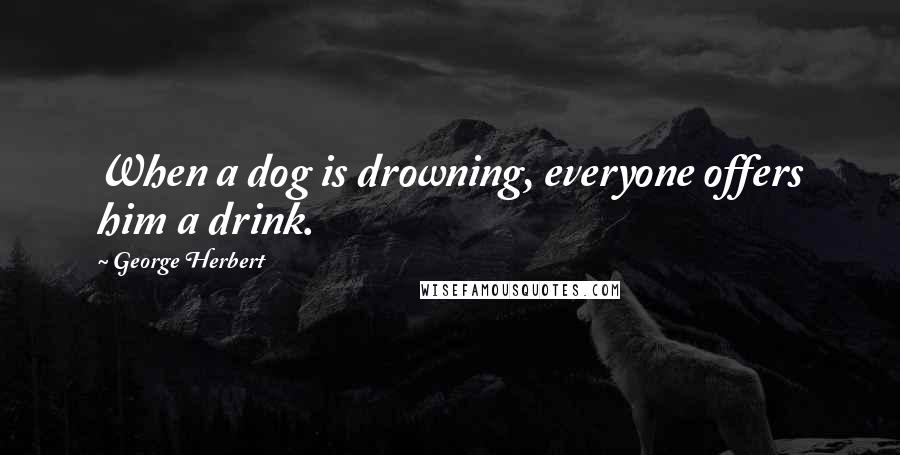 George Herbert Quotes: When a dog is drowning, everyone offers him a drink.