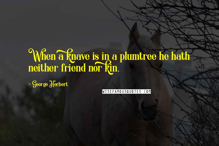 George Herbert Quotes: When a knave is in a plumtree he hath neither friend nor kin.