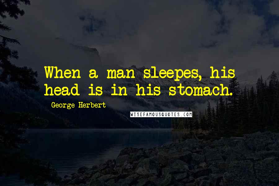 George Herbert Quotes: When a man sleepes, his head is in his stomach.
