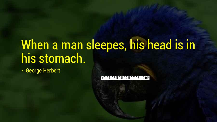 George Herbert Quotes: When a man sleepes, his head is in his stomach.