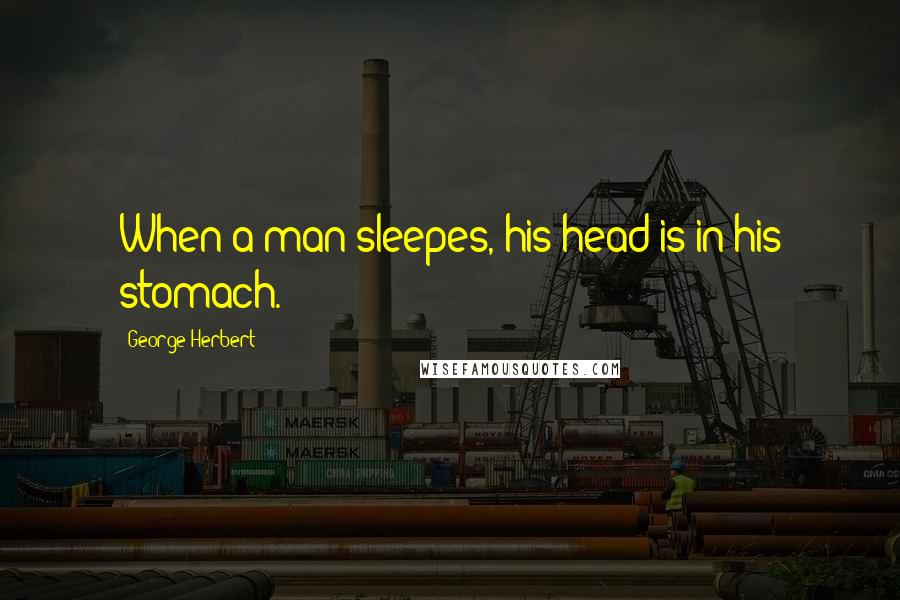 George Herbert Quotes: When a man sleepes, his head is in his stomach.