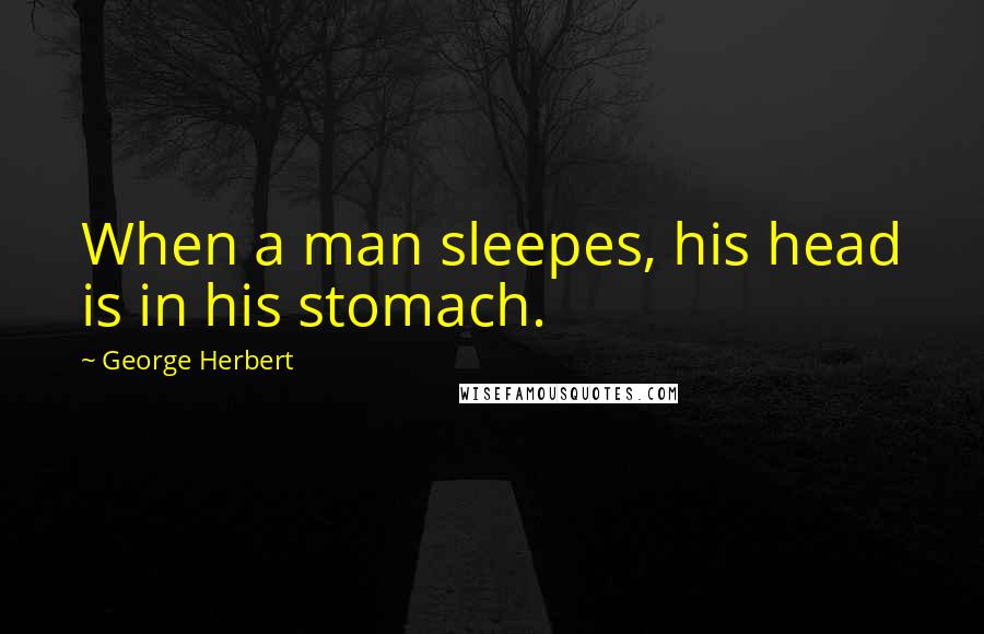 George Herbert Quotes: When a man sleepes, his head is in his stomach.