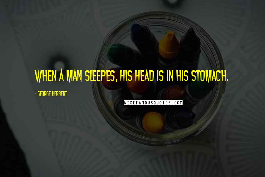 George Herbert Quotes: When a man sleepes, his head is in his stomach.
