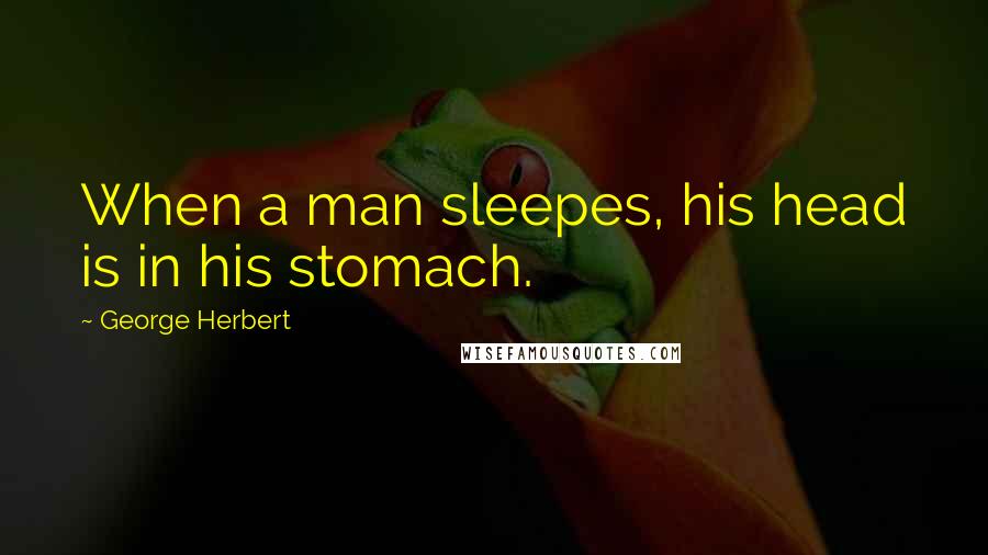 George Herbert Quotes: When a man sleepes, his head is in his stomach.