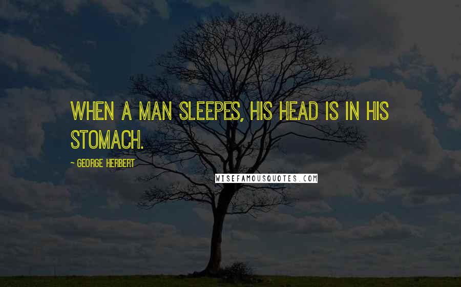 George Herbert Quotes: When a man sleepes, his head is in his stomach.