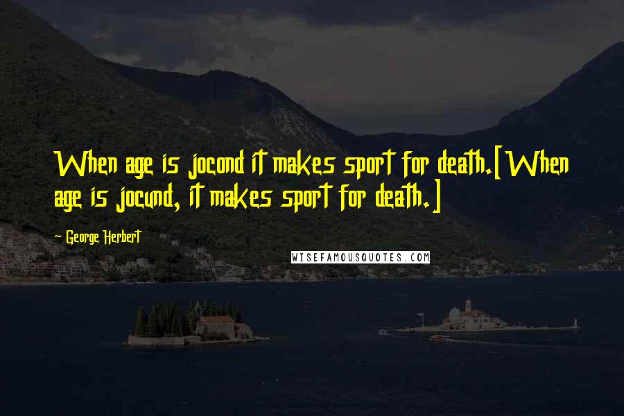 George Herbert Quotes: When age is jocond it makes sport for death.[When age is jocund, it makes sport for death.]