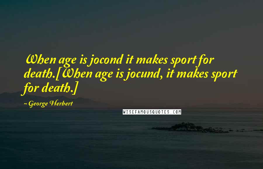 George Herbert Quotes: When age is jocond it makes sport for death.[When age is jocund, it makes sport for death.]