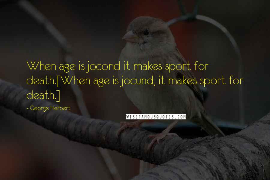 George Herbert Quotes: When age is jocond it makes sport for death.[When age is jocund, it makes sport for death.]