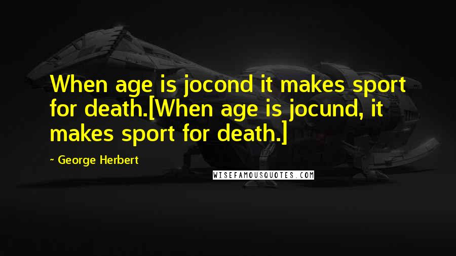 George Herbert Quotes: When age is jocond it makes sport for death.[When age is jocund, it makes sport for death.]