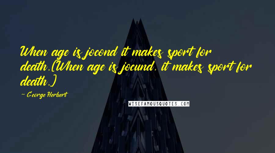 George Herbert Quotes: When age is jocond it makes sport for death.[When age is jocund, it makes sport for death.]