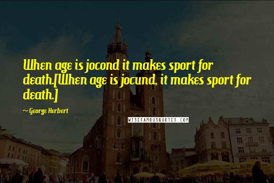 George Herbert Quotes: When age is jocond it makes sport for death.[When age is jocund, it makes sport for death.]