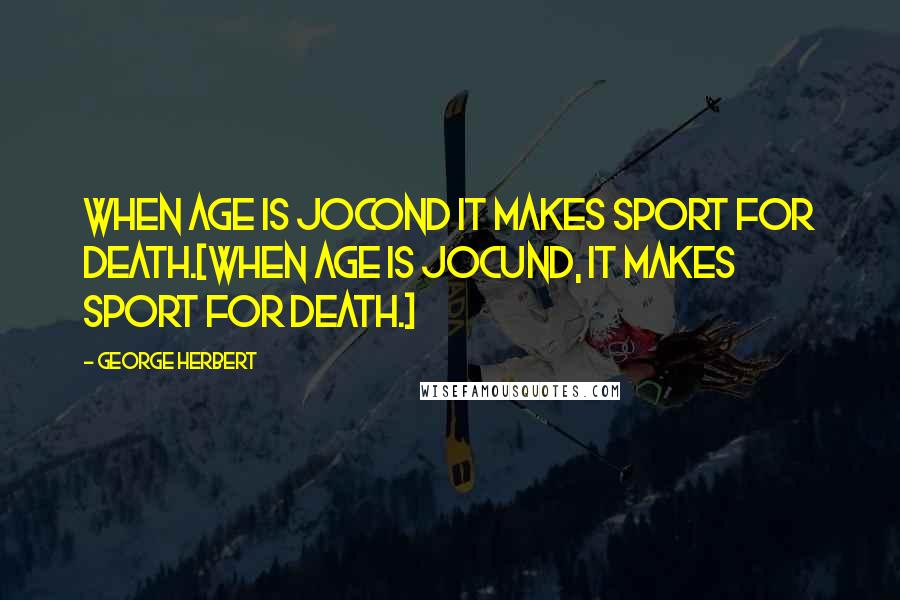 George Herbert Quotes: When age is jocond it makes sport for death.[When age is jocund, it makes sport for death.]