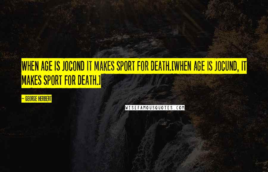 George Herbert Quotes: When age is jocond it makes sport for death.[When age is jocund, it makes sport for death.]