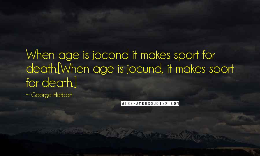 George Herbert Quotes: When age is jocond it makes sport for death.[When age is jocund, it makes sport for death.]