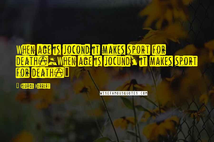 George Herbert Quotes: When age is jocond it makes sport for death.[When age is jocund, it makes sport for death.]