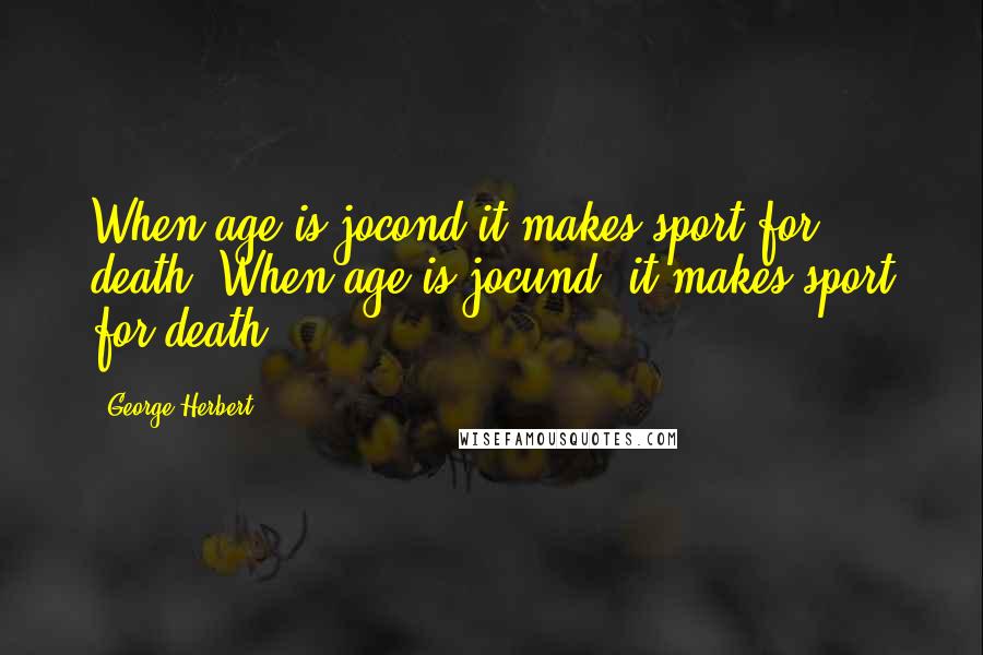 George Herbert Quotes: When age is jocond it makes sport for death.[When age is jocund, it makes sport for death.]