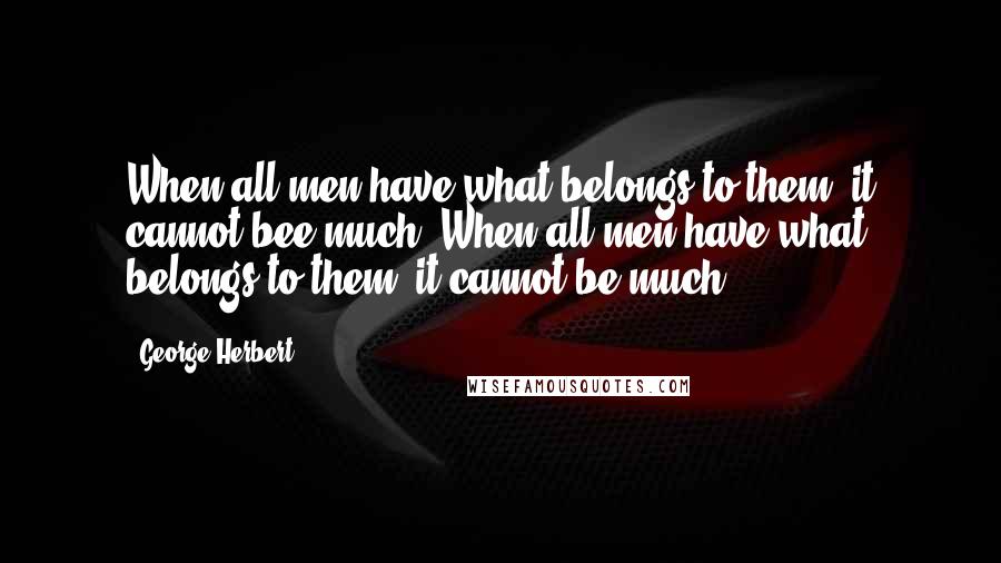 George Herbert Quotes: When all men have what belongs to them, it cannot bee much.[When all men have what belongs to them, it cannot be much.]