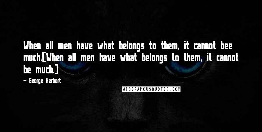 George Herbert Quotes: When all men have what belongs to them, it cannot bee much.[When all men have what belongs to them, it cannot be much.]