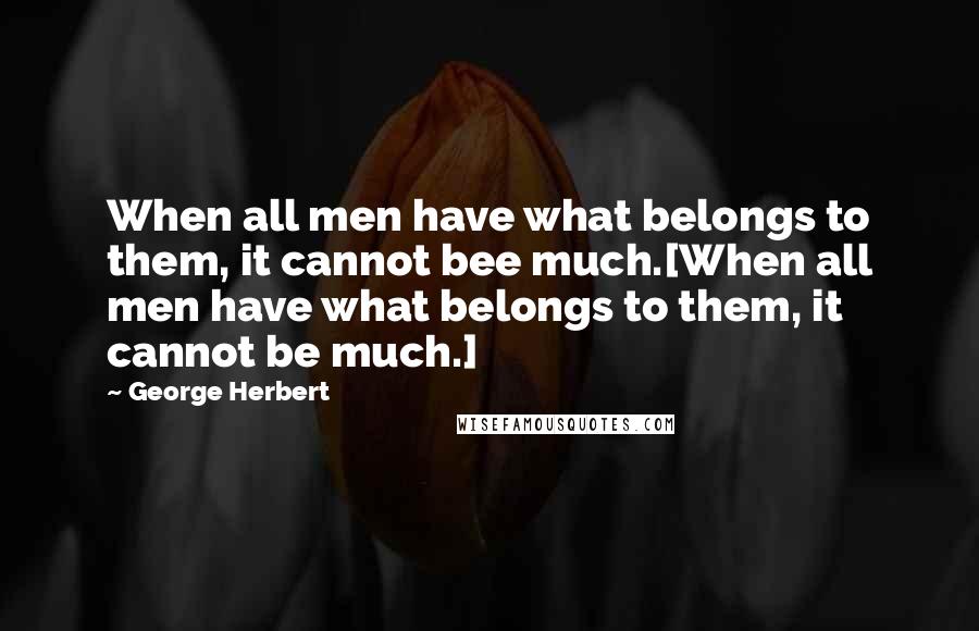 George Herbert Quotes: When all men have what belongs to them, it cannot bee much.[When all men have what belongs to them, it cannot be much.]