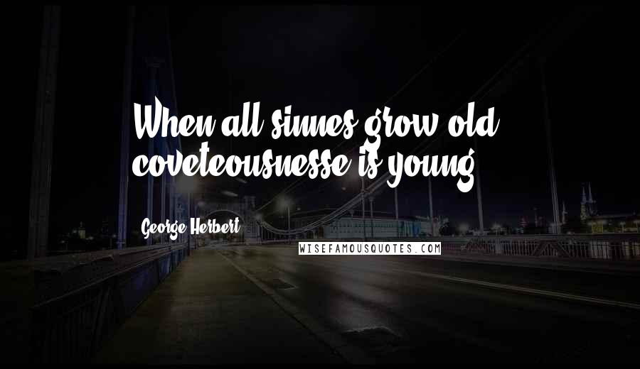 George Herbert Quotes: When all sinnes grow old, coveteousnesse is young.