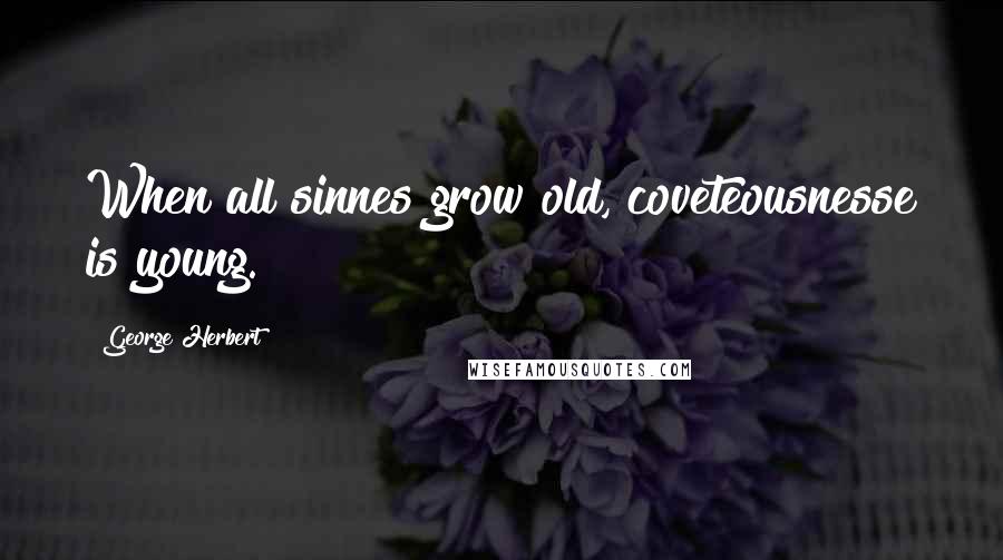 George Herbert Quotes: When all sinnes grow old, coveteousnesse is young.