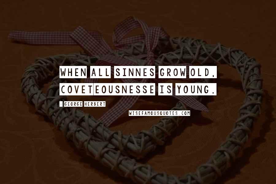 George Herbert Quotes: When all sinnes grow old, coveteousnesse is young.