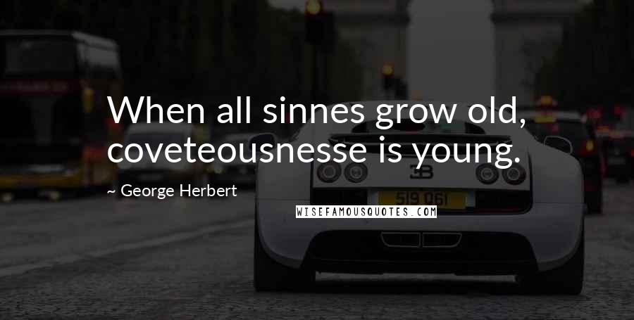 George Herbert Quotes: When all sinnes grow old, coveteousnesse is young.