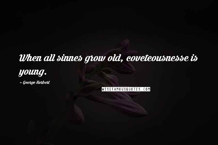 George Herbert Quotes: When all sinnes grow old, coveteousnesse is young.
