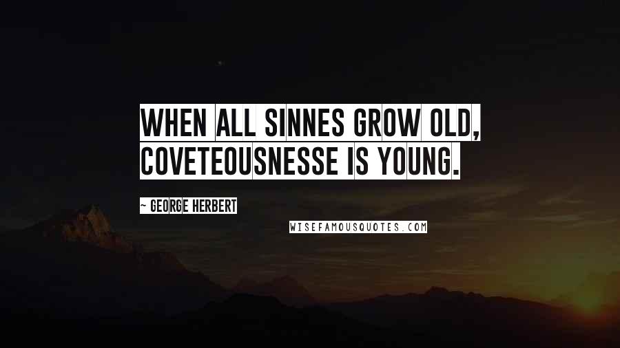 George Herbert Quotes: When all sinnes grow old, coveteousnesse is young.