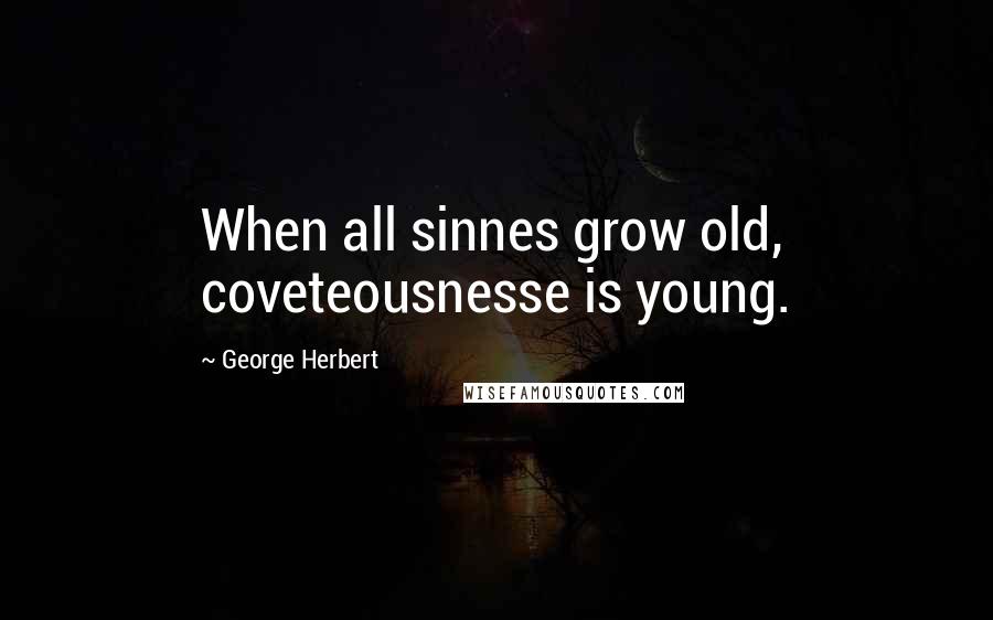 George Herbert Quotes: When all sinnes grow old, coveteousnesse is young.