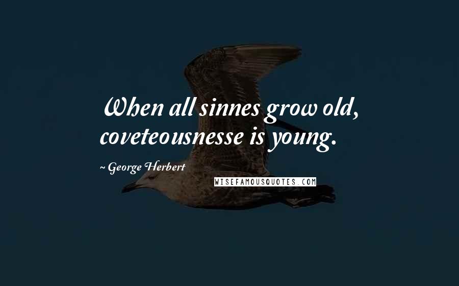 George Herbert Quotes: When all sinnes grow old, coveteousnesse is young.