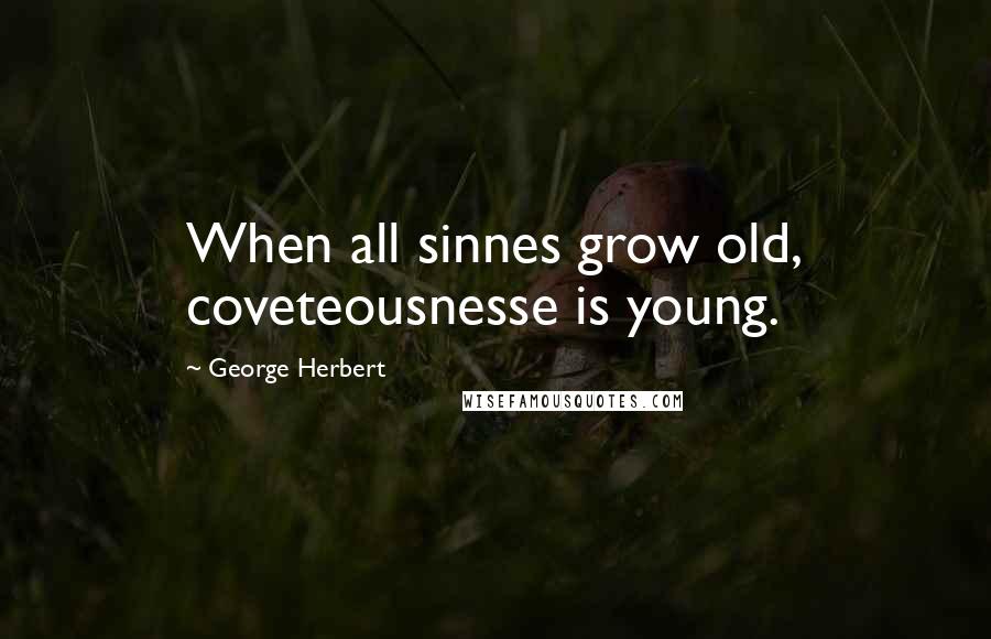 George Herbert Quotes: When all sinnes grow old, coveteousnesse is young.