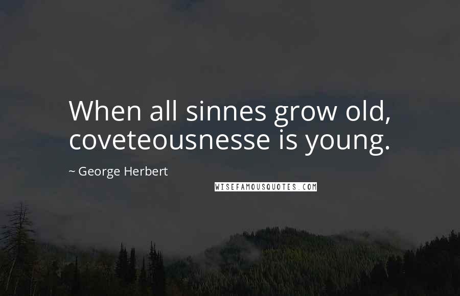 George Herbert Quotes: When all sinnes grow old, coveteousnesse is young.