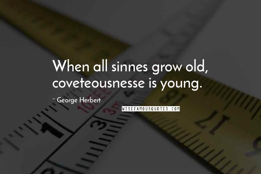 George Herbert Quotes: When all sinnes grow old, coveteousnesse is young.
