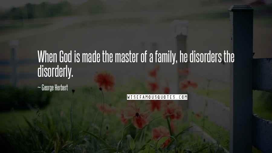 George Herbert Quotes: When God is made the master of a family, he disorders the disorderly.