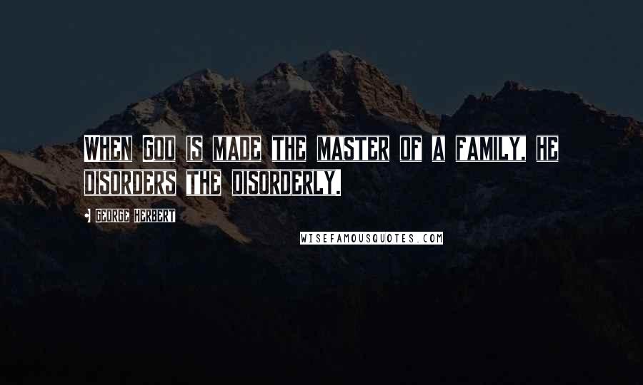 George Herbert Quotes: When God is made the master of a family, he disorders the disorderly.