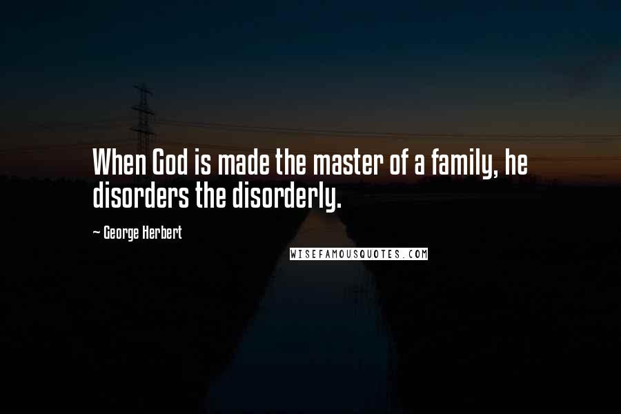 George Herbert Quotes: When God is made the master of a family, he disorders the disorderly.