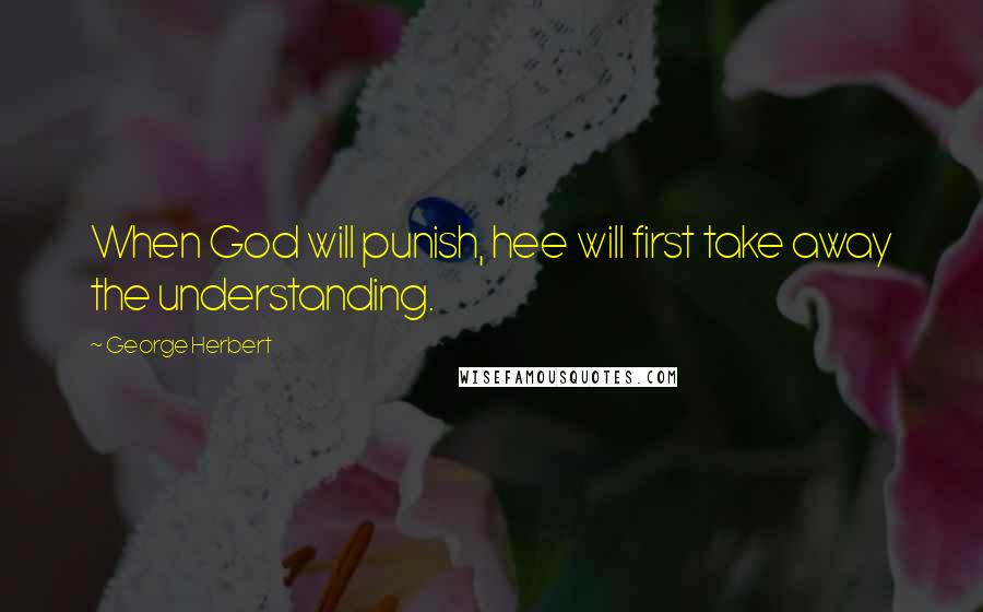 George Herbert Quotes: When God will punish, hee will first take away the understanding.