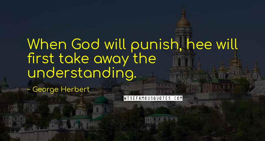 George Herbert Quotes: When God will punish, hee will first take away the understanding.