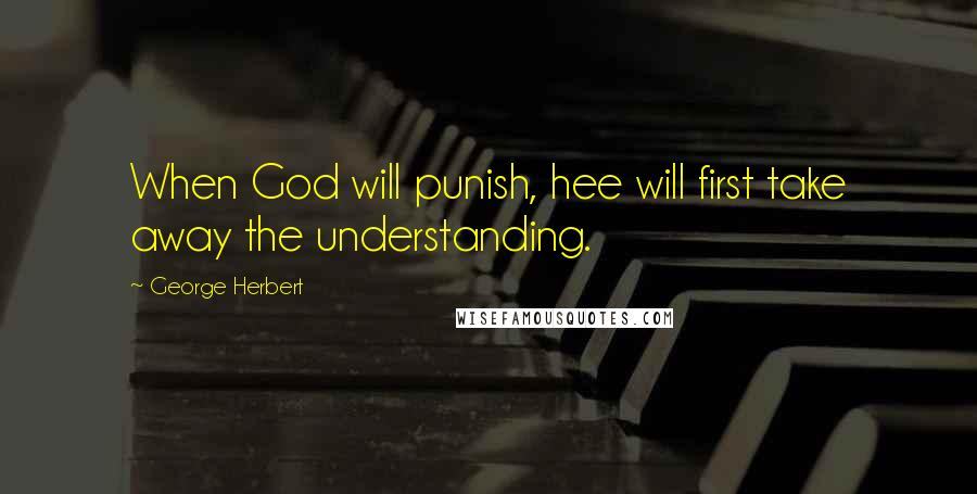 George Herbert Quotes: When God will punish, hee will first take away the understanding.