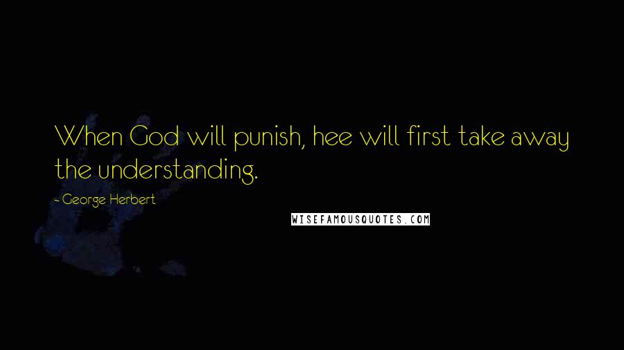George Herbert Quotes: When God will punish, hee will first take away the understanding.