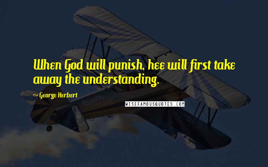 George Herbert Quotes: When God will punish, hee will first take away the understanding.