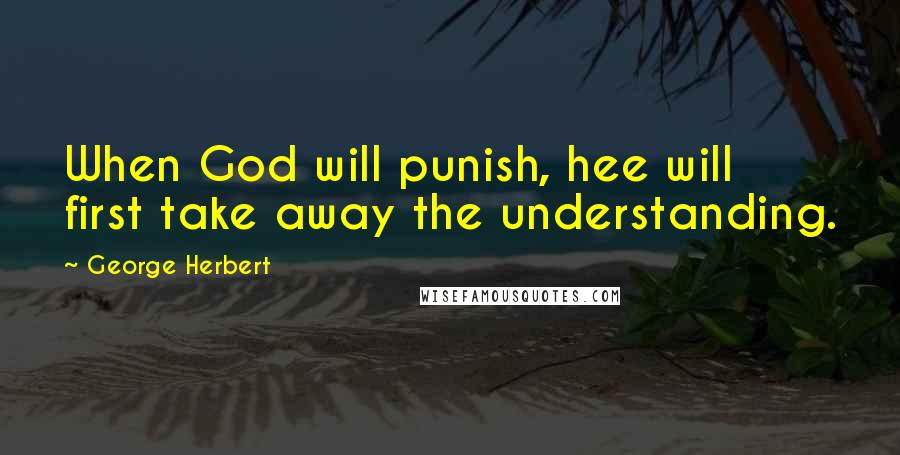 George Herbert Quotes: When God will punish, hee will first take away the understanding.