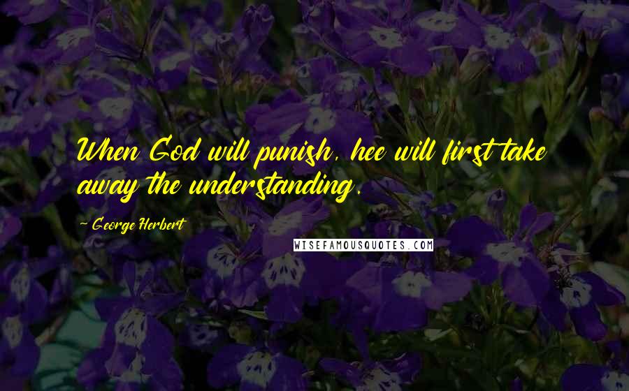 George Herbert Quotes: When God will punish, hee will first take away the understanding.