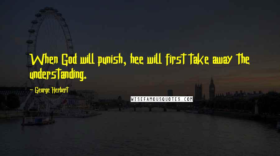 George Herbert Quotes: When God will punish, hee will first take away the understanding.