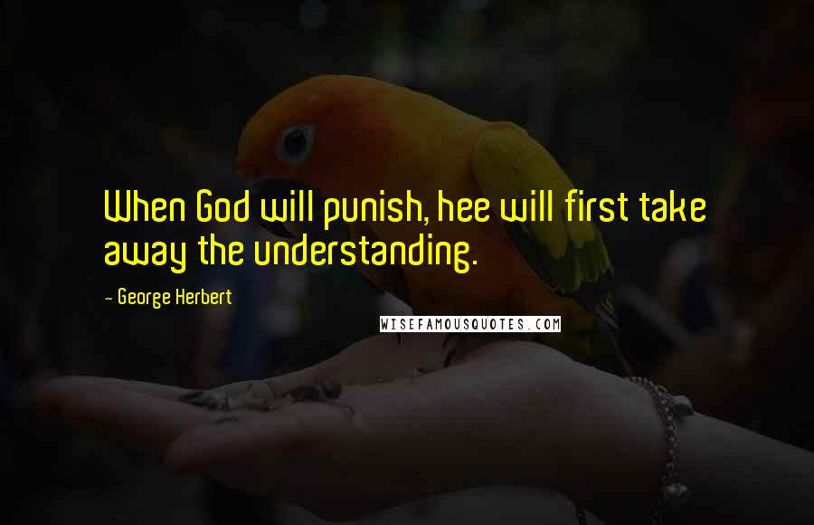 George Herbert Quotes: When God will punish, hee will first take away the understanding.