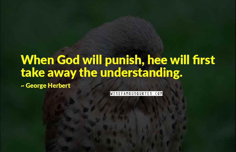 George Herbert Quotes: When God will punish, hee will first take away the understanding.