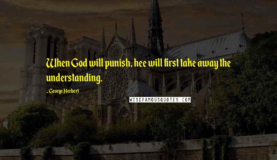 George Herbert Quotes: When God will punish, hee will first take away the understanding.