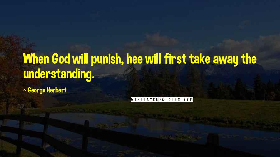 George Herbert Quotes: When God will punish, hee will first take away the understanding.