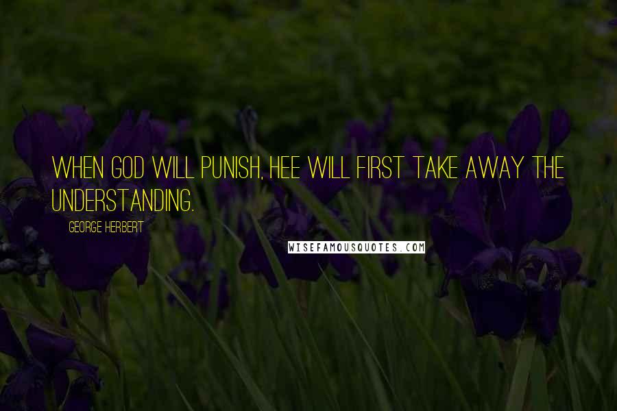 George Herbert Quotes: When God will punish, hee will first take away the understanding.